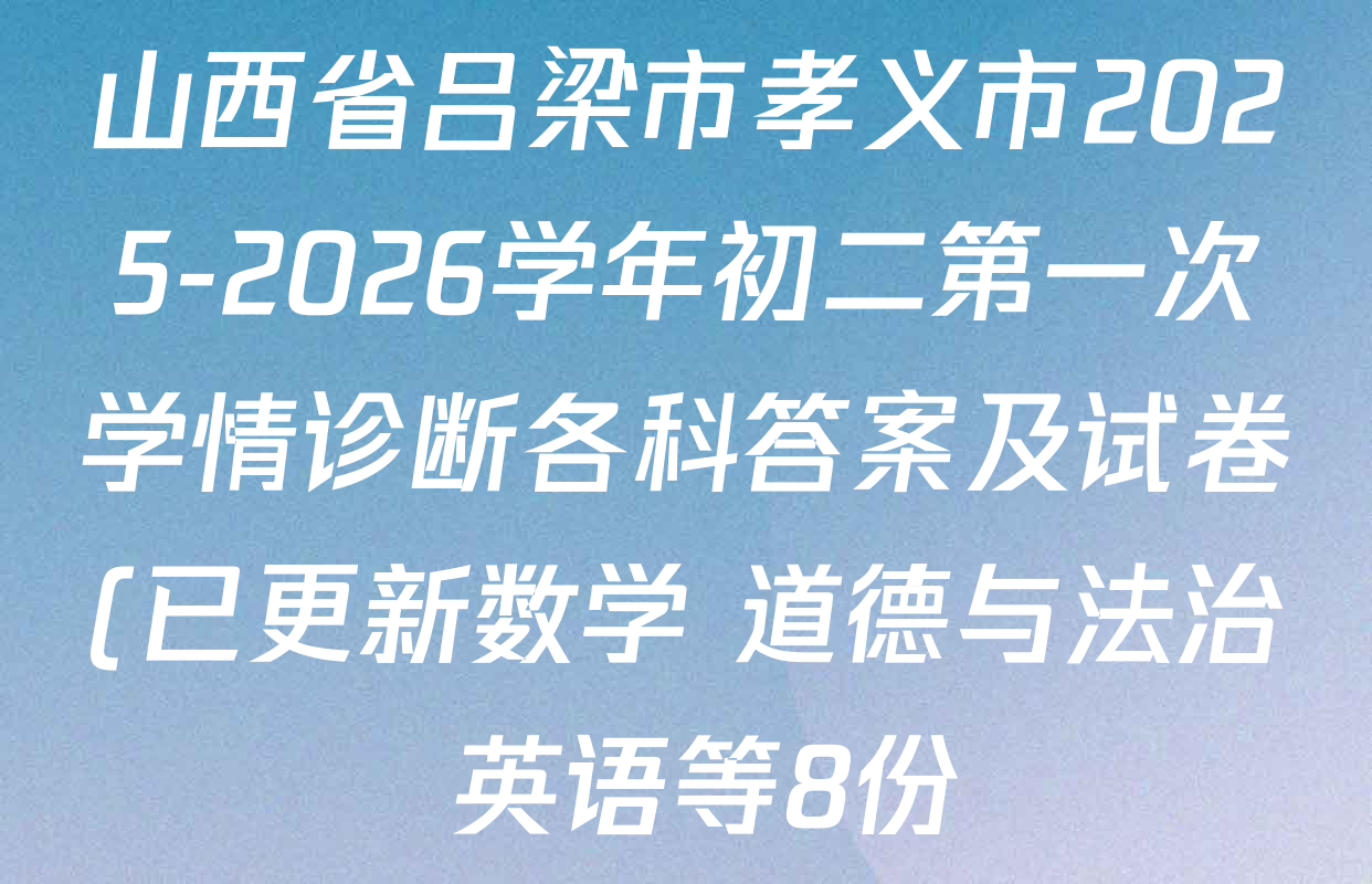 山西省吕梁市孝义市2025-2026学年初二第一次学情诊断各科答案及试卷(已更新数学 道德与法治 英语等8份) 山西省吕梁市孝义市2025-2026学年初二第一次学情诊断各科答案及试卷(已更新数学 道德与法治 英语等8份)